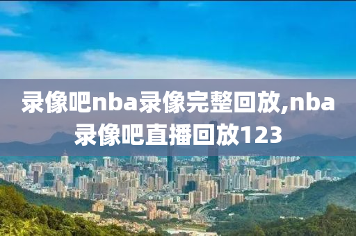 录像吧nba录像完整回放,nba录像吧直播回放123